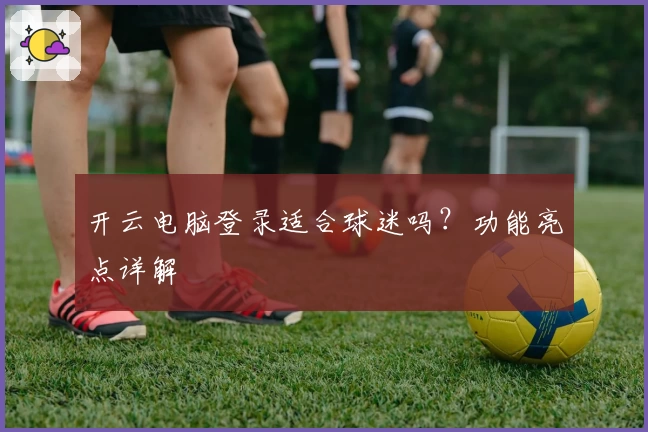 开云电脑登录适合球迷吗？功能亮点详解