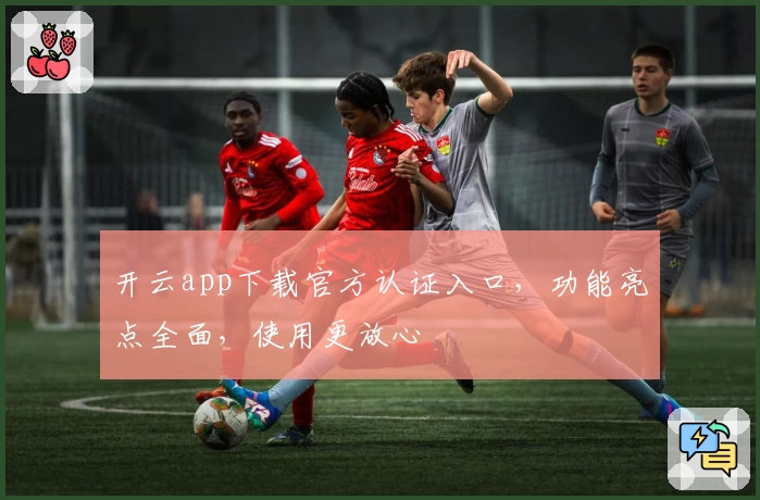 开云app下载官方认证入口，功能亮点全面，使用更放心