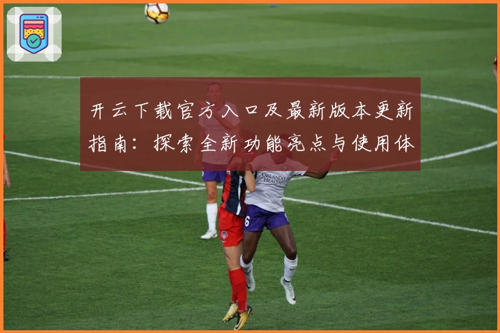 开云下载官方入口及最新版本更新指南：探索全新功能亮点与使用体验！