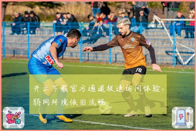 开云下载官方通道极速访问体验，弱网环境依旧流畅