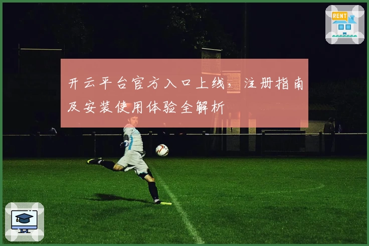 开云平台官方入口上线，注册指南及安装使用体验全解析