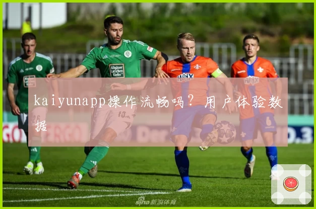 kaiyunapp操作流畅吗？用户体验数据