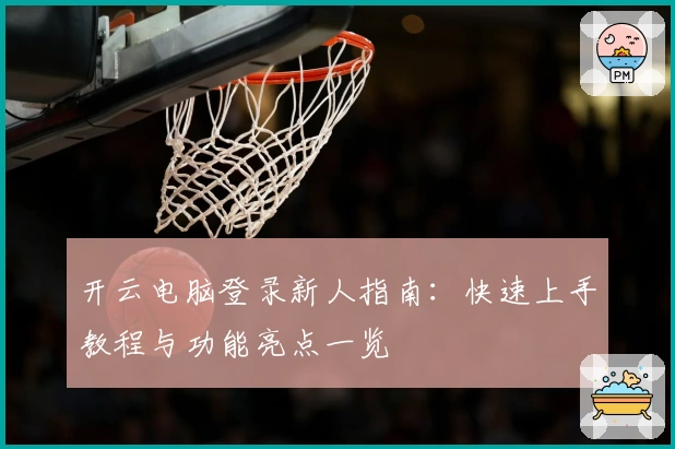 开云电脑登录新人指南：快速上手教程与功能亮点一览