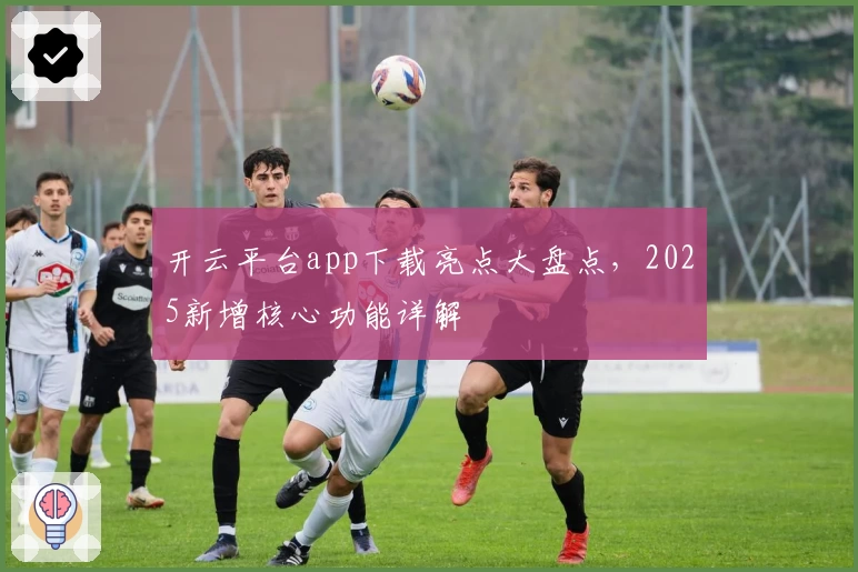 开云平台app下载亮点大盘点,2025新增核心功能详解