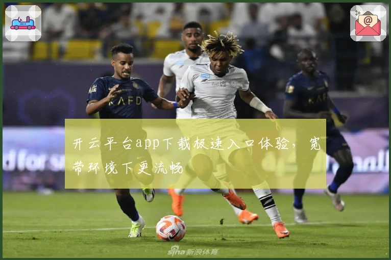 开云平台app下载极速入口体验，宽带环境下更流畅