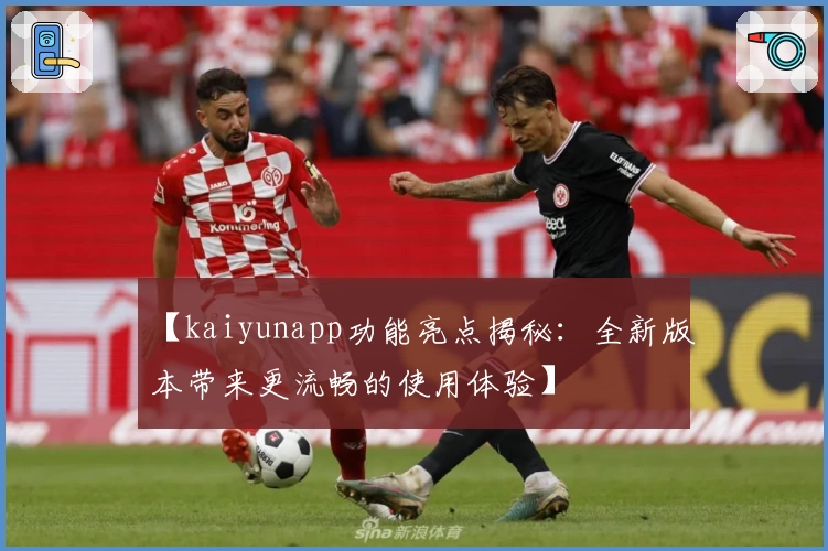 【kaiyunapp功能亮点揭秘：全新版本带来更流畅的使用体验】