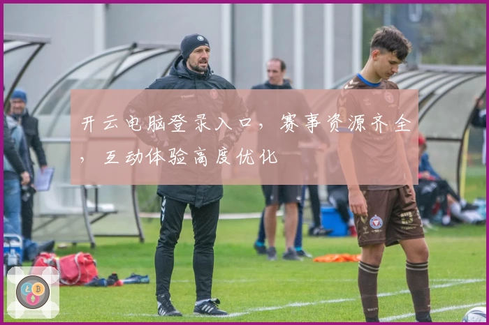 开云电脑登录入口，赛事资源齐全，互动体验高度优化