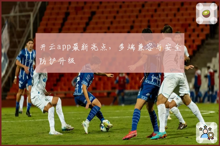 开云app最新亮点,多端兼容与安全防护升级