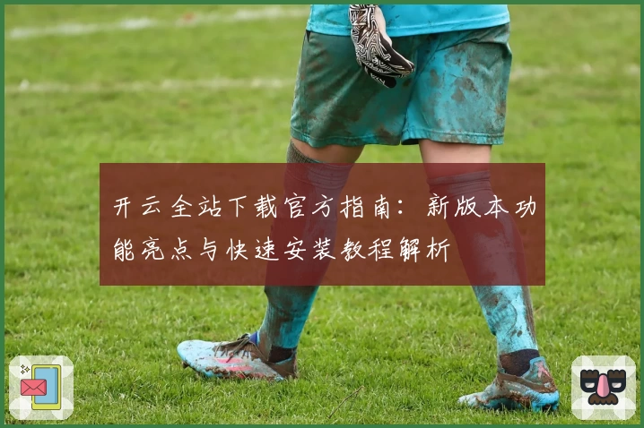 开云全站下载官方指南：新版本功能亮点与快速安装教程解析