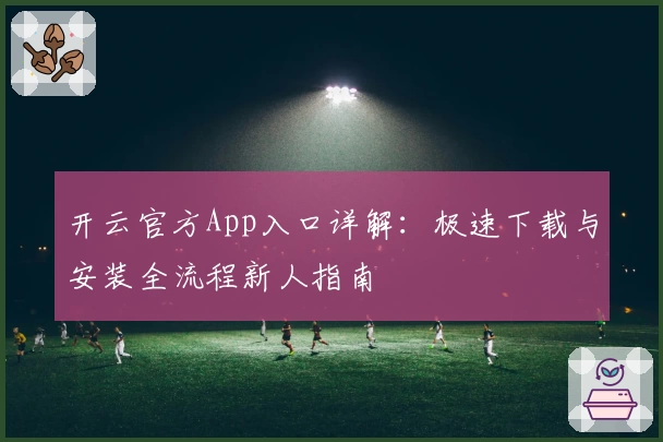 开云官方App入口详解：极速下载与安装全流程新人指南