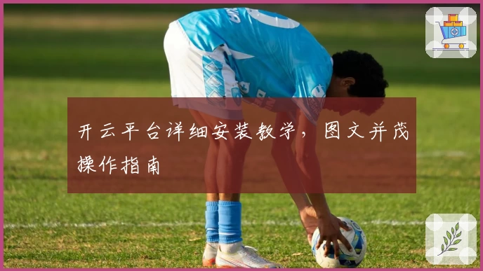 开云平台详细安装教学，图文并茂操作指南