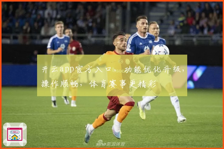 开云app官方入口，功能优化升级，操作顺畅，体育赛事更精彩