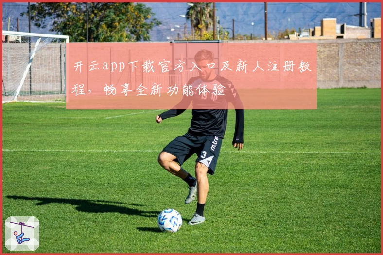 开云app下载官方入口及新人注册教程，畅享全新功能体验