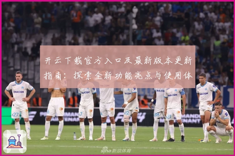 开云下载官方入口及最新版本更新指南：探索全新功能亮点与使用体验！