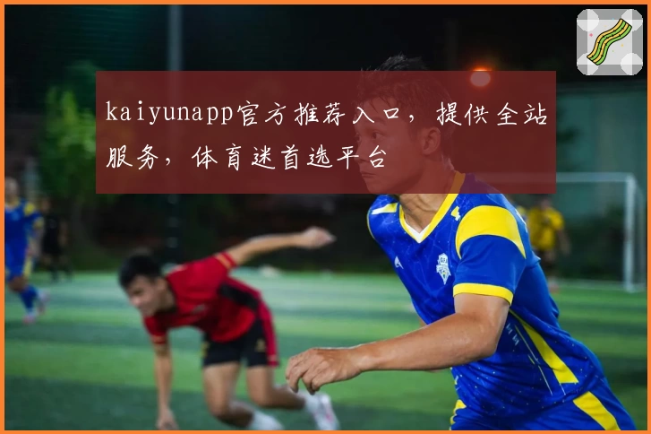 kaiyunapp官方推荐入口,提供全站服务,体育迷首选平台