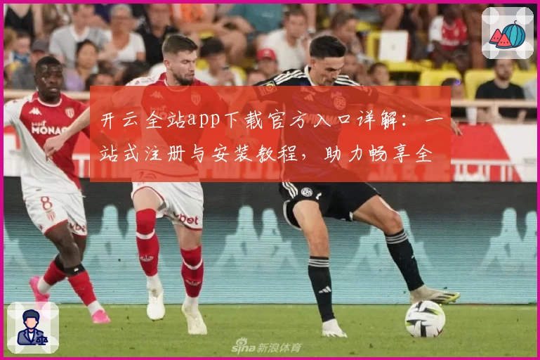 开云全站app下载官方入口详解：一站式注册与安装教程，助力畅享全功能体验
