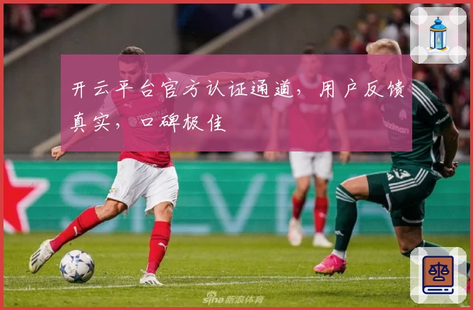 开云平台官方认证通道,用户反馈真实,口碑极佳