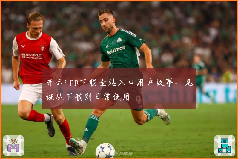 开云app下载全站入口用户故事，见证从下载到日常使用