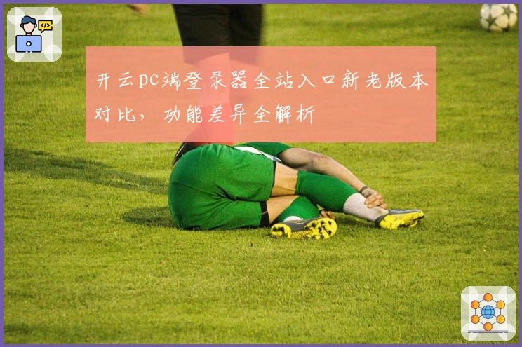 开云pc端登录器全站入口新老版本对比，功能差异全解析